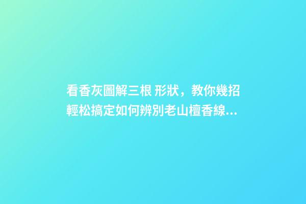 看香灰圖解三根 形狀，教你幾招輕松搞定如何辨別老山檀香線香真假!-第1張-觀點-玄機派